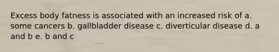 Excess body fatness is associated with an increased risk of a. some cancers b. gallbladder disease c. diverticular disease d. a and b e. b and c