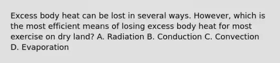 Excess body heat can be lost in several ways. However, which is the most efficient means of losing excess body heat for most exercise on dry land? A. Radiation B. Conduction C. Convection D. Evaporation