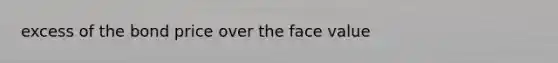 excess of the bond price over the face value