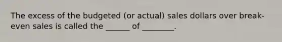 The excess of the budgeted (or actual) sales dollars over break-even sales is called the ______ of ________.