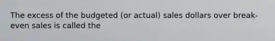 The excess of the budgeted (or actual) sales dollars over break-even sales is called the