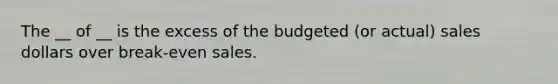 The __ of __ is the excess of the budgeted (or actual) sales dollars over break-even sales.