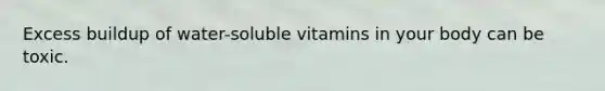 Excess buildup of water-soluble vitamins in your body can be toxic.