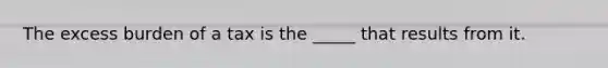 The excess burden of a tax is the​ _____ that results from it.