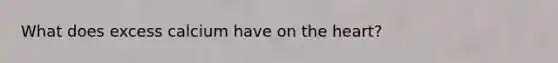 What does excess calcium have on the heart?