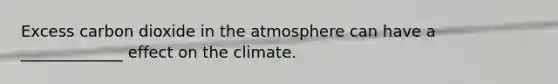 Excess carbon dioxide in the atmosphere can have a _____________ effect on the climate.