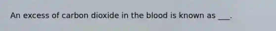 An excess of carbon dioxide in the blood is known as ___.