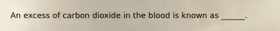 An excess of carbon dioxide in <a href='https://www.questionai.com/knowledge/k7oXMfj7lk-the-blood' class='anchor-knowledge'>the blood</a> is known as ______.