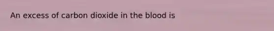 An excess of carbon dioxide in the blood is