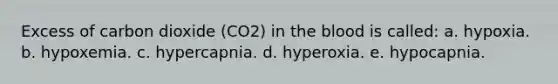 Excess of carbon dioxide (CO2) in the blood is called: a. hypoxia. b. hypoxemia. c. hypercapnia. d. hyperoxia. e. hypocapnia.