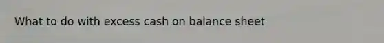 What to do with excess cash on balance sheet