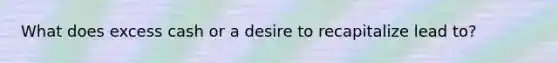 What does excess cash or a desire to recapitalize lead to?