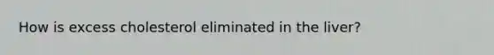 How is excess cholesterol eliminated in the liver?