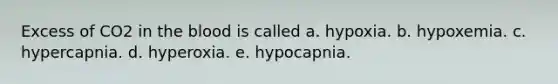 Excess of CO2 in the blood is called a. hypoxia. b. hypoxemia. c. hypercapnia. d. hyperoxia. e. hypocapnia.