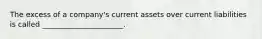 The excess of a company's current assets over current liabilities is called ______________________.