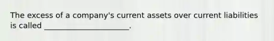 The excess of a company's current assets over current liabilities is called ______________________.