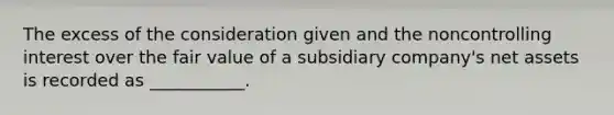 The excess of the consideration given and the noncontrolling interest over the fair value of a subsidiary company's net assets is recorded as ___________.