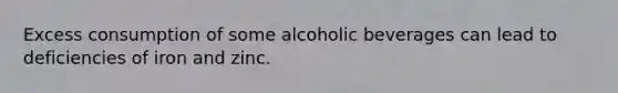 Excess consumption of some alcoholic beverages can lead to deficiencies of iron and zinc.