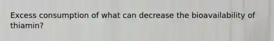 Excess consumption of what can decrease the bioavailability of thiamin?