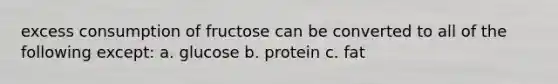 excess consumption of fructose can be converted to all of the following except: a. glucose b. protein c. fat