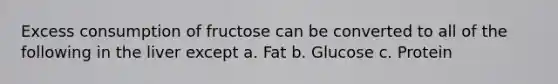 Excess consumption of fructose can be converted to all of the following in the liver except a. Fat b. Glucose c. Protein