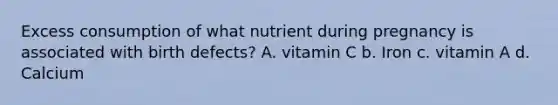 Excess consumption of what nutrient during pregnancy is associated with birth defects? A. vitamin C b. Iron c. vitamin A d. Calcium