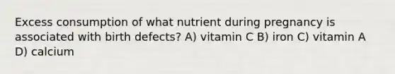 Excess consumption of what nutrient during pregnancy is associated with birth defects? A) vitamin C B) iron C) vitamin A D) calcium