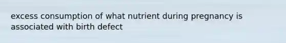 excess consumption of what nutrient during pregnancy is associated with birth defect