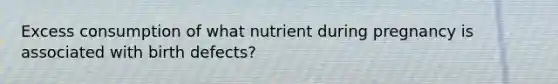 Excess consumption of what nutrient during pregnancy is associated with birth defects?