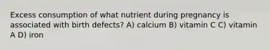 Excess consumption of what nutrient during pregnancy is associated with birth defects? A) calcium B) vitamin C C) vitamin A D) iron