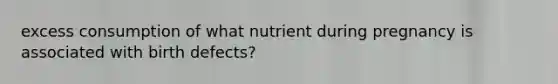 excess consumption of what nutrient during pregnancy is associated with birth defects?