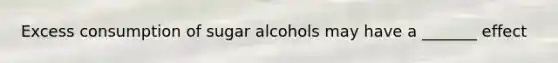 Excess consumption of sugar alcohols may have a _______ effect
