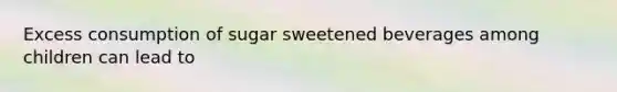 Excess consumption of sugar sweetened beverages among children can lead to