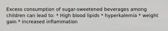 Excess consumption of sugar-sweetened beverages among children can lead to: * High blood lipids * hyperkalemia * weight gain * increased inflammation