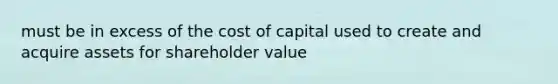 must be in excess of the cost of capital used to create and acquire assets for shareholder value