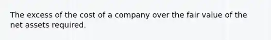 The excess of the cost of a company over the fair value of the net assets required.