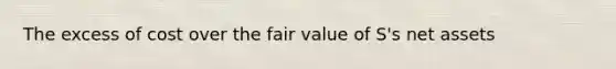 The excess of cost over the fair value of S's net assets