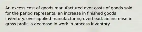 An excess cost of goods manufactured over costs of goods sold for the period represents: an increase in finished goods inventory. over-applied manufacturing overhead. an increase in gross profit. a decrease in work in process inventory.