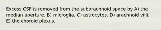 Excess CSF is removed from the subarachnoid space by A) the median aperture. B) microglia. C) astrocytes. D) arachnoid villi. E) the choroid plexus.