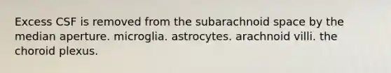 Excess CSF is removed from the subarachnoid space by the median aperture. microglia. astrocytes. arachnoid villi. the choroid plexus.