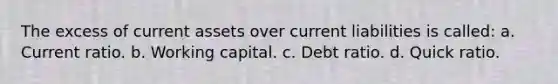 The excess of current assets over current liabilities is called: a. Current ratio. b. Working capital. c. Debt ratio. d. Quick ratio.