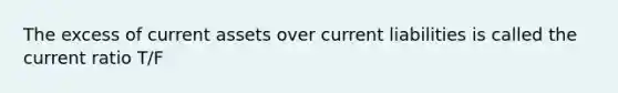 The excess of current assets over current liabilities is called the current ratio T/F