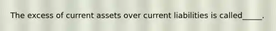 The excess of current assets over current liabilities is called_____.