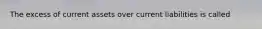 The excess of current assets over current liabilities is called