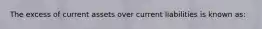 The excess of current assets over current liabilities is known as: