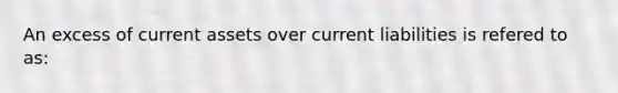 An excess of current assets over current liabilities is refered to as: