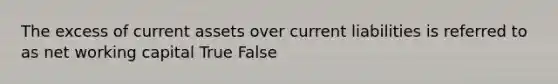 The excess of current assets over current liabilities is referred to as net working capital True False