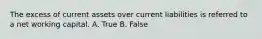 The excess of current assets over current liabilities is referred to a net working capital. A. True B. False