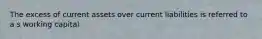 The excess of current assets over current liabilities is referred to a s working capital
