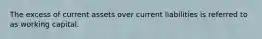 The excess of current assets over current liabilities is referred to as working capital.